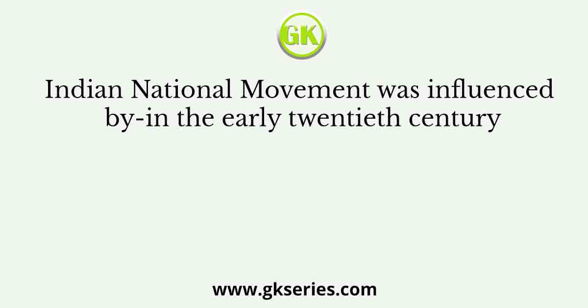 Indian National Movement was influenced by-in the early twentieth century