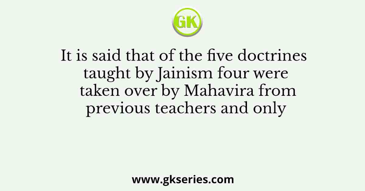 It is said that of the five doctrines taught by Jainism four were taken over by Mahavira from previous teachers and only
