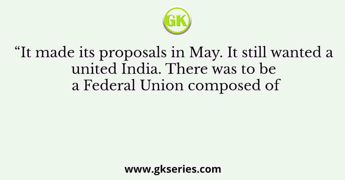 “It made its proposals in May. It still wanted a united India. There was to be a Federal Union composed of