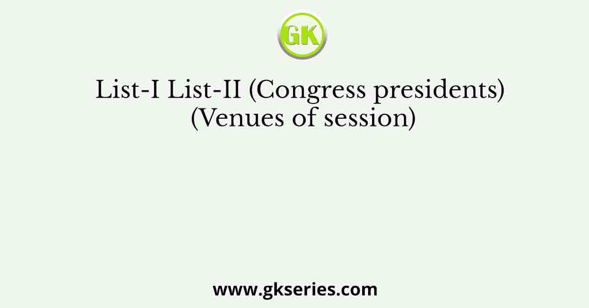 List-I List-II (Congress presidents) (Venues of session)