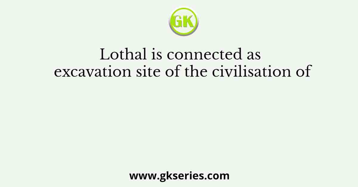 Lothal is connected as excavation site of the civilisation of