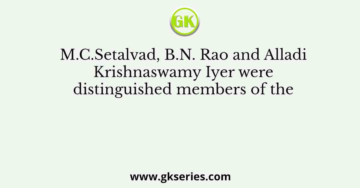 M.C.Setalvad, B.N. Rao and Alladi Krishnaswamy Iyer were distinguished members of the