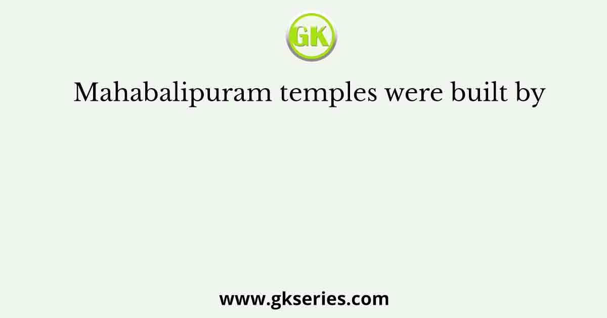 Mahabalipuram temples were built by