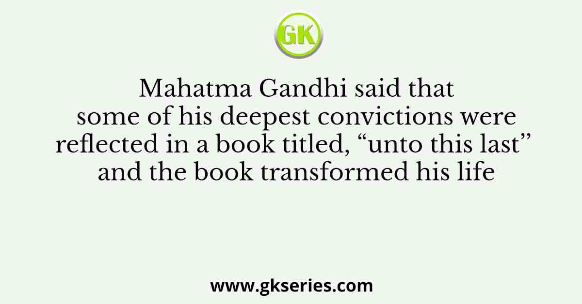 Mahatma Gandhi said that some of his deepest convictions were reflected in a book titled, “unto this last’’ and the book transformed his life