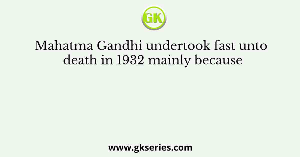 Mahatma Gandhi undertook fast unto death in 1932 mainly because