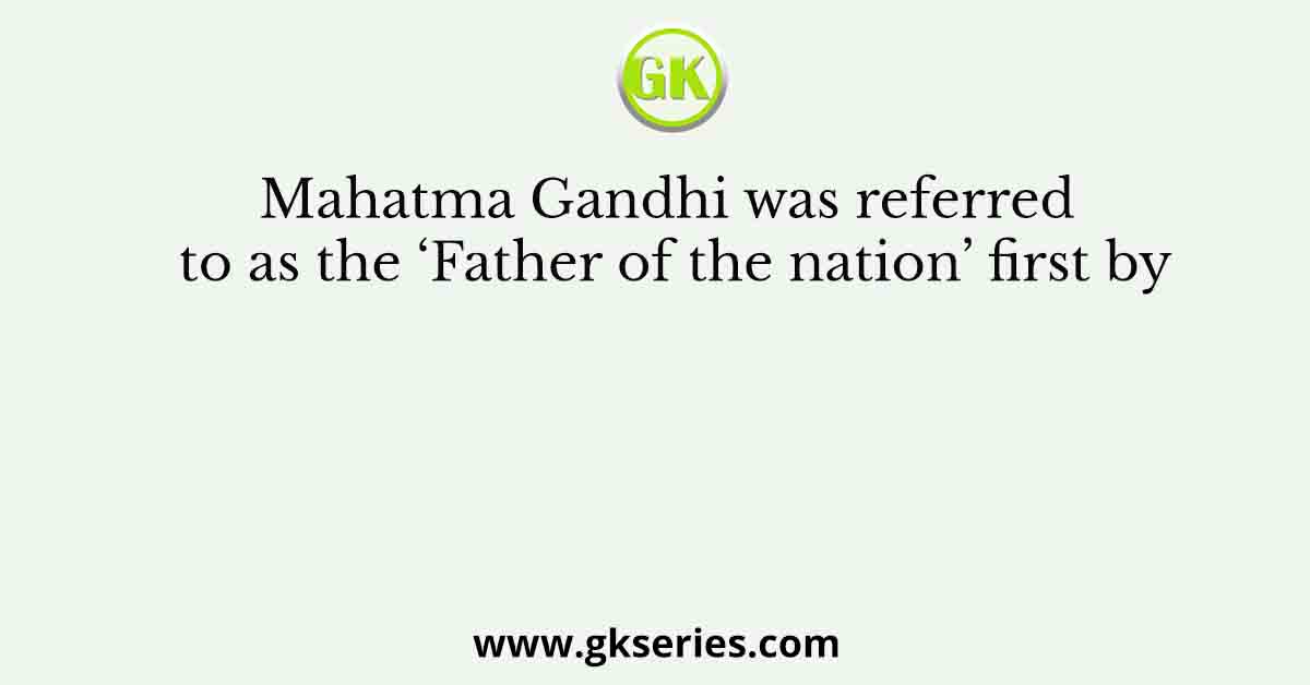 Mahatma Gandhi was referred to as the ‘Father of the nation’ first by