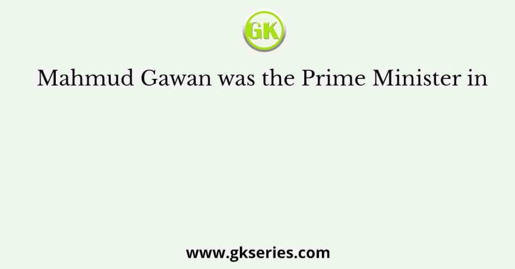 Mahmud Gawan was the Prime Minister in