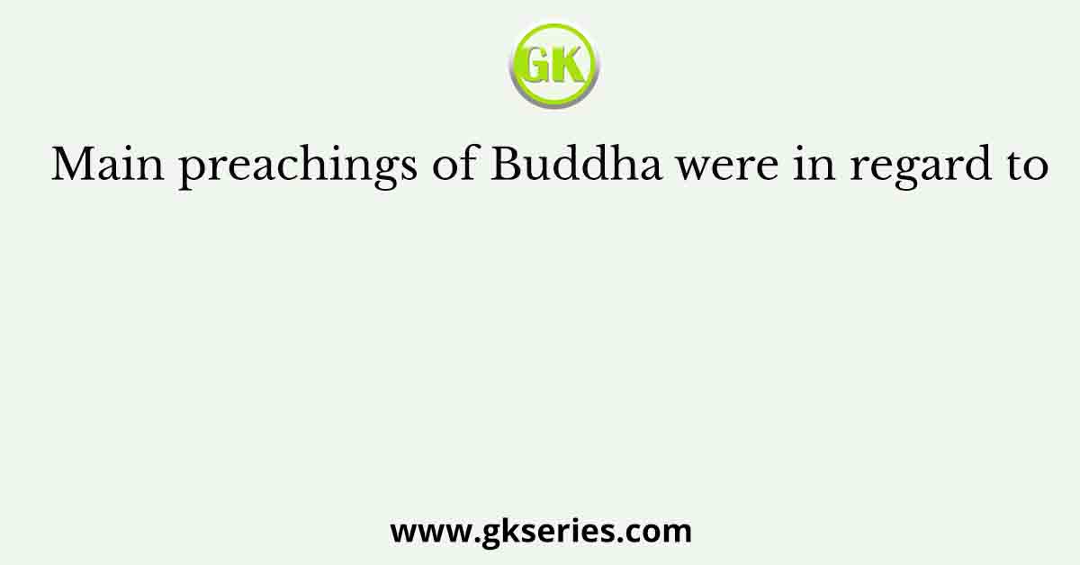Main preachings of Buddha were in regard to