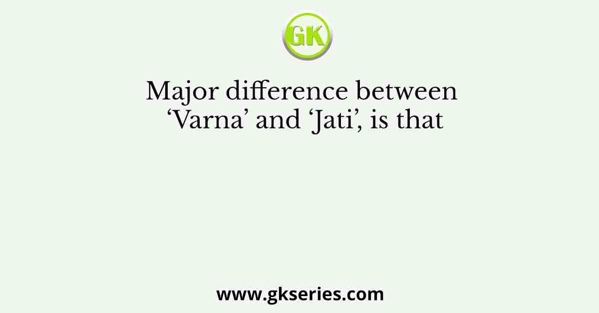 Major difference between ‘Varna’ and ‘Jati’, is that