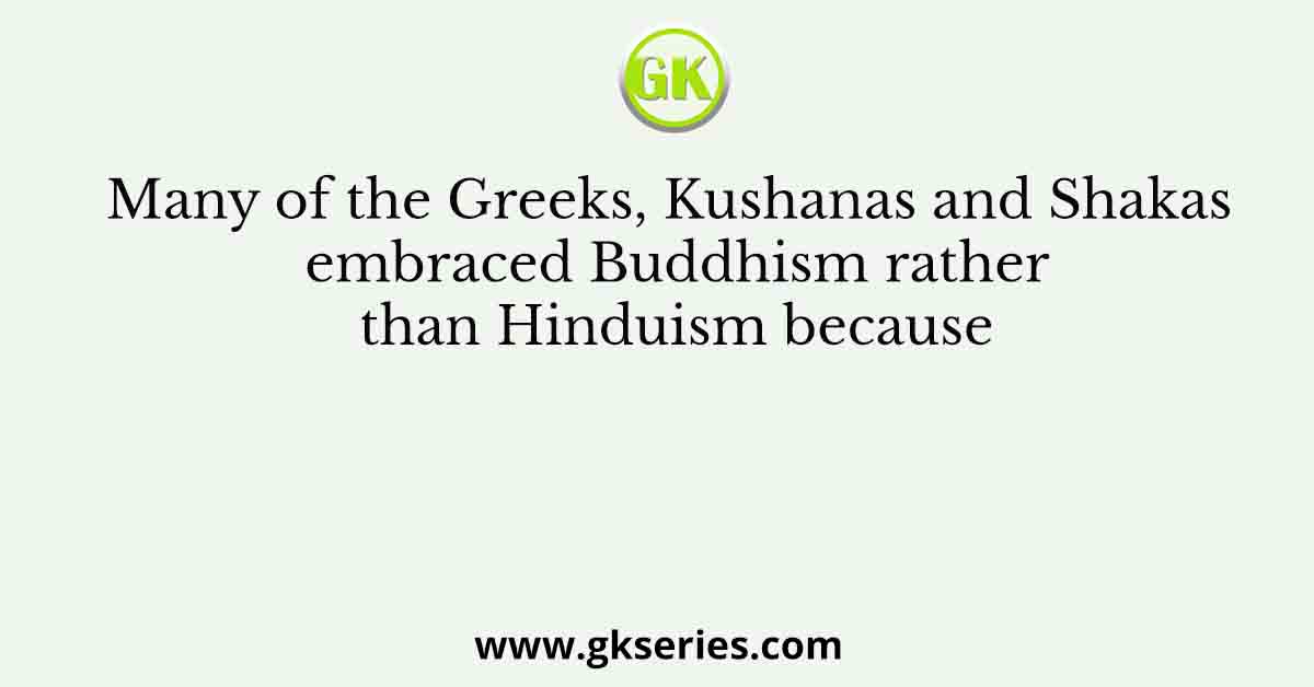 Many of the Greeks, Kushanas and Shakas embraced Buddhism rather than Hinduism because