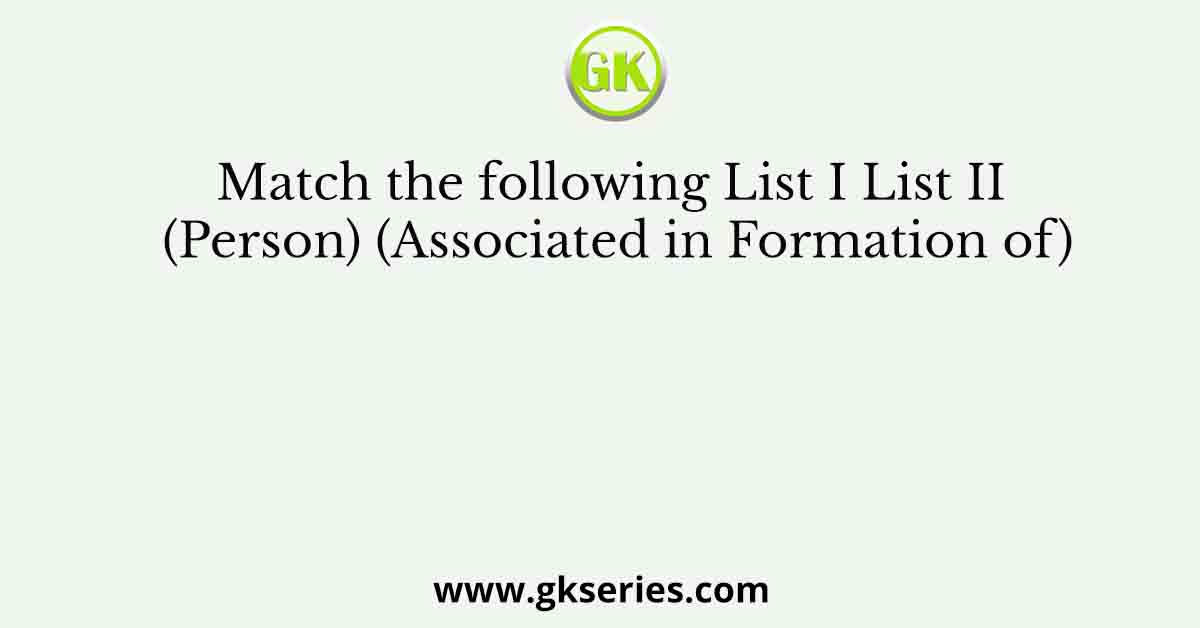 Match the following List I List II (Person) (Associated in Formation of)