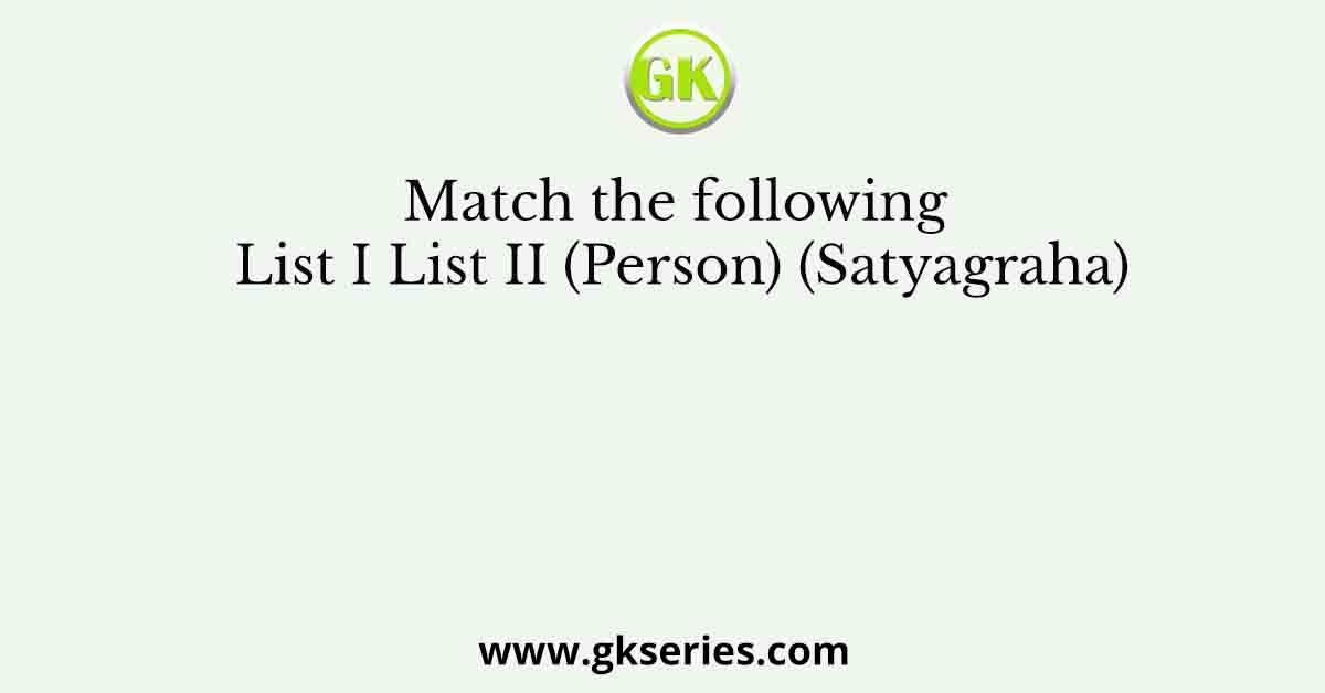 Match the following List I List II (Person) (Satyagraha)
