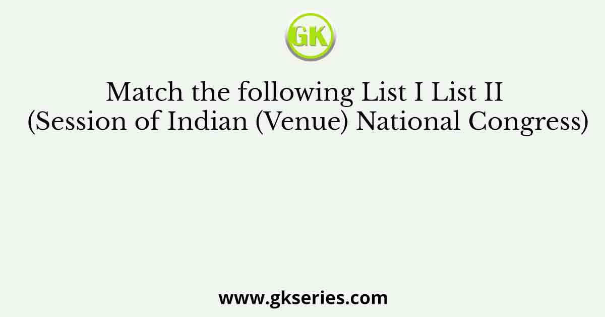 Match the following List I List II (Session of Indian (Venue) National Congress)