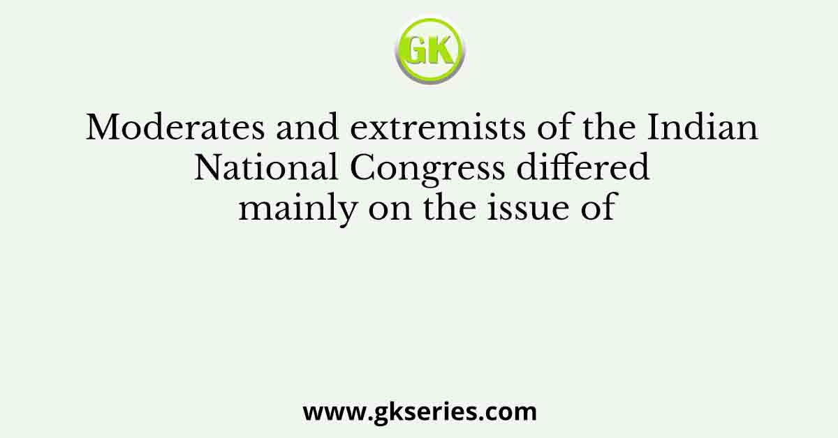 Moderates and extremists of the Indian National Congress differed mainly on the issue of