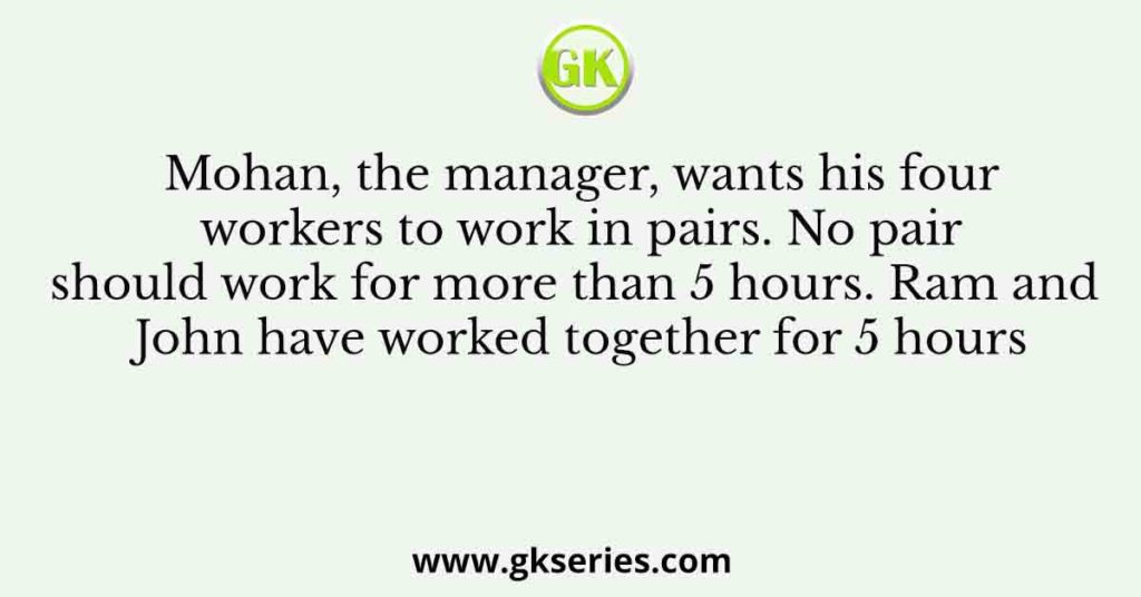 Mohan, the manager, wants his four workers to work in pairs. No pair should work for more than 5 hours. Ram and John have worked together for 5 hours