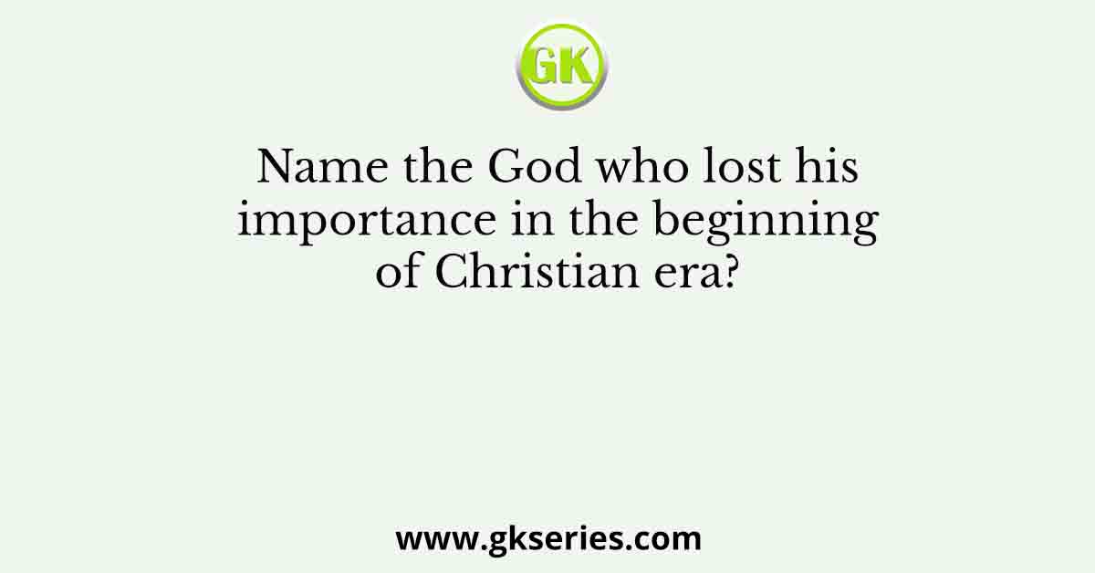 Name the God who lost his importance in the beginning of Christian era?
