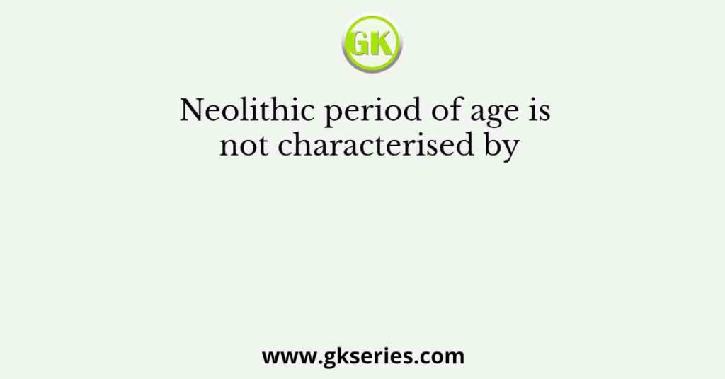 Neolithic period of age is not characterised by