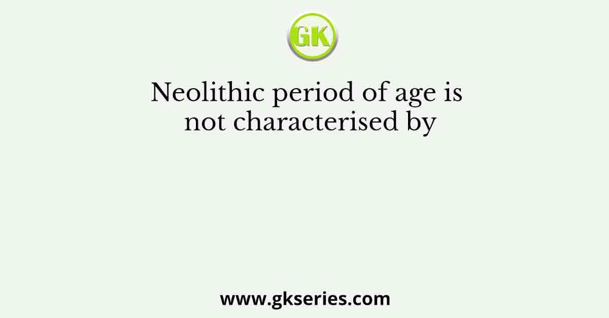 Neolithic period of age is not characterised by