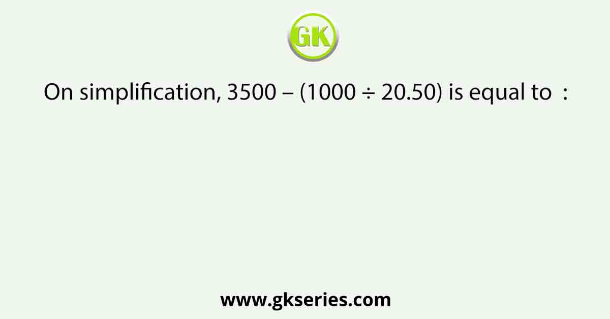On simplification, 3500 – (1000 ÷ 20.50) is equal to  :