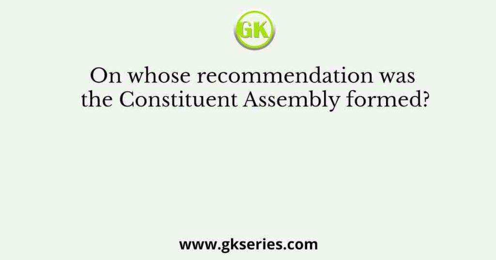 On whose recommendation was the Constituent Assembly formed?