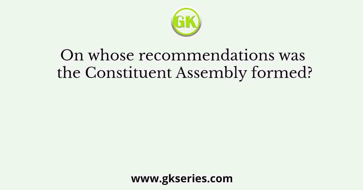 On whose recommendations was the Constituent Assembly formed?