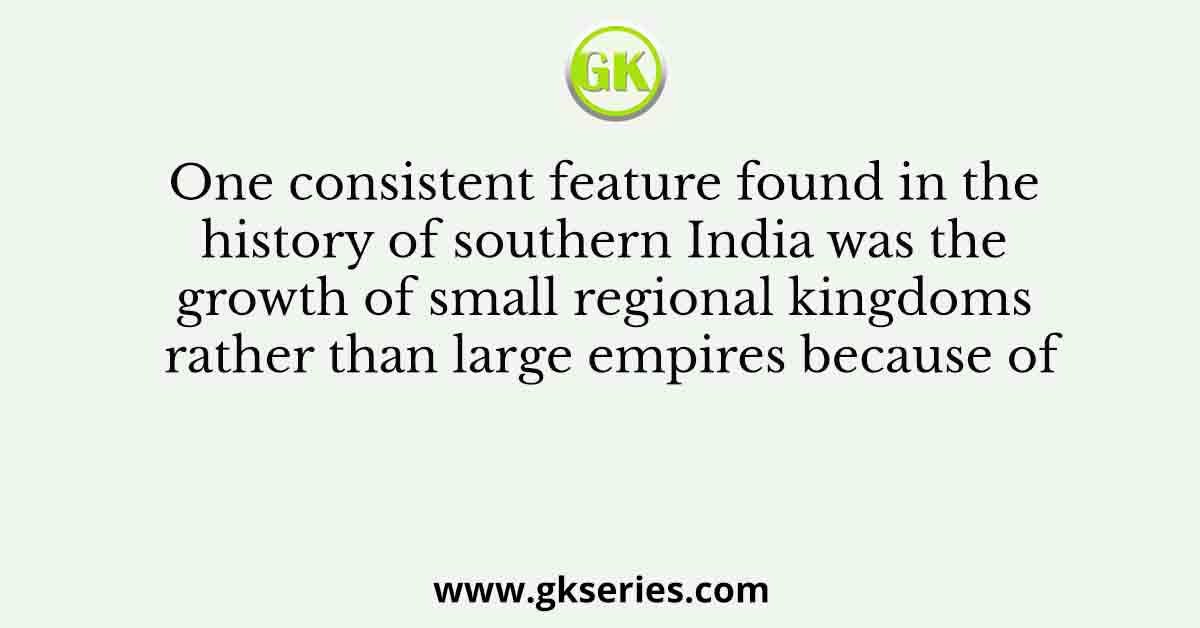 One consistent feature found in the history of southern India was the growth of small regional kingdoms rather than large empires because of