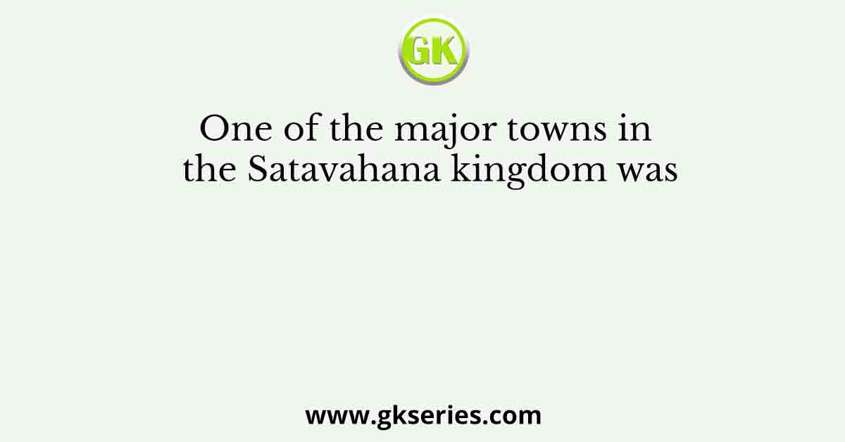 One of the major towns in the Satavahana kingdom was