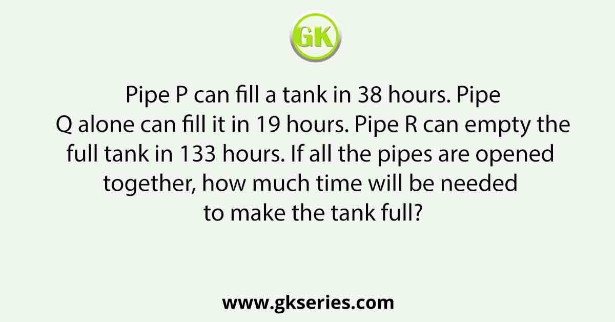 Pipe P can fill a tank in 38 hours. Pipe Q alone can fill it in 19 hours. Pipe R can empty the full tank in 133 hours. If all the pipes are opened together, how much time will be needed to make the tank full?