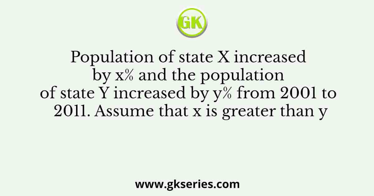 Population of state X increased by x% and the population of state Y increased by y% from 2001 to 2011. Assume that x is greater than y