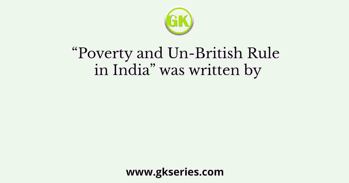 “Poverty and Un-British Rule in India” was written by