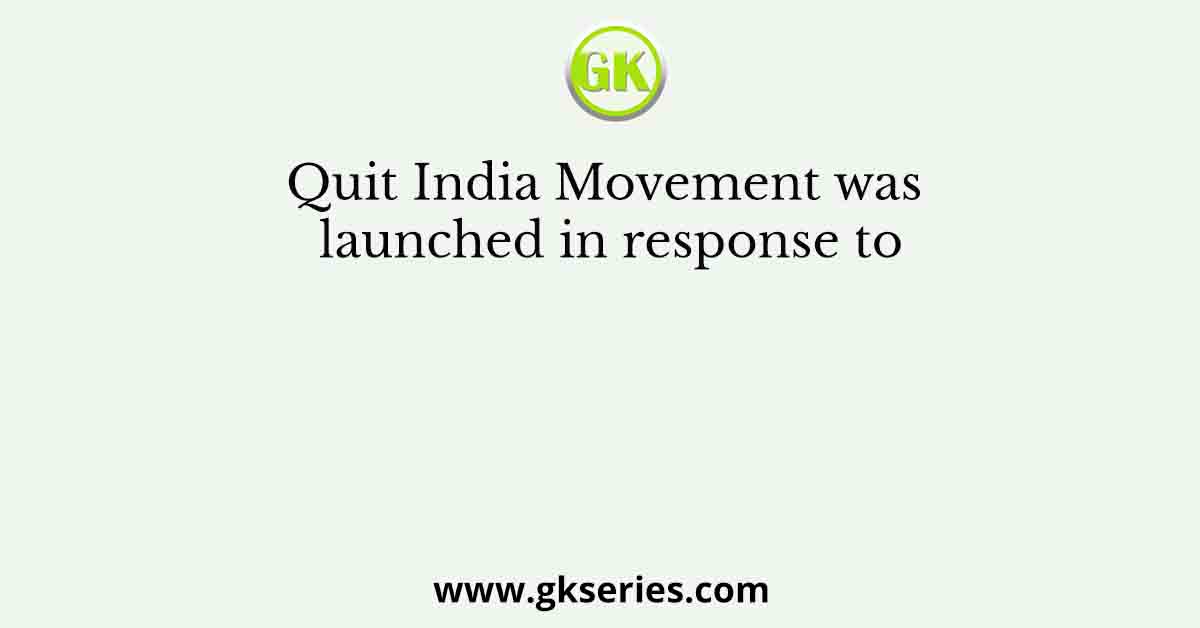 Quit India Movement was launched in response to