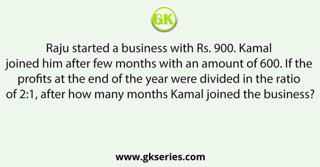 Raju started a business with Rs. 900. Kamal joined him after few months with an amount of 600. If the profits at the end of the year were divided in the ratio of 2:1, after how many months Kamal joined the business?