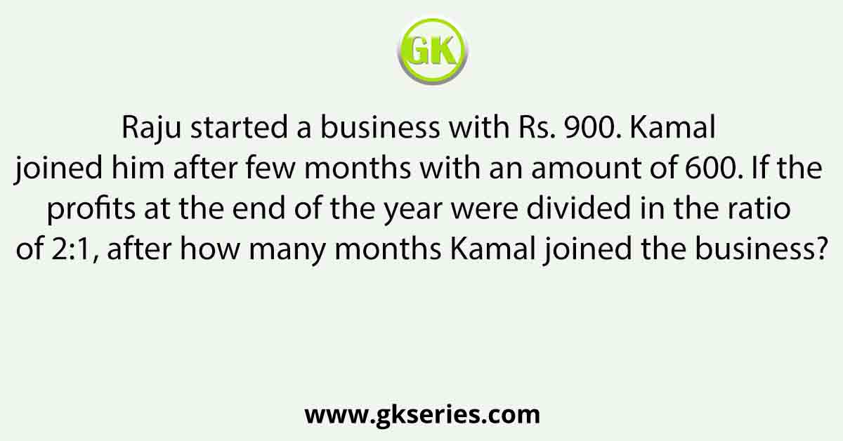 Raju started a business with Rs. 900. Kamal joined him after few months with an amount of 600. If the profits at the end of the year were divided in the ratio of 2:1, after how many months Kamal joined the business?