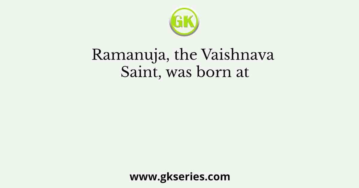 Ramanuja, the Vaishnava Saint, was born at