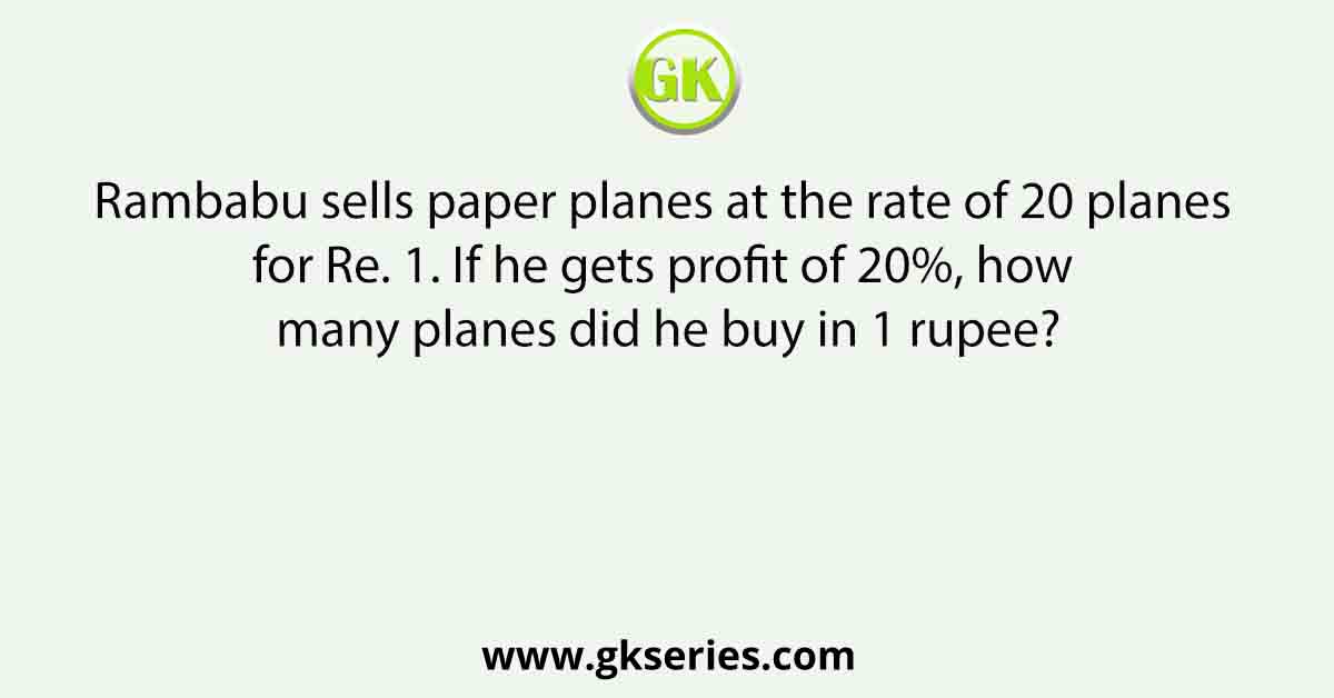 Rambabu sells paper planes at the rate of 20 planes for Re. 1. If he gets profit of 20%, how many planes did he buy in 1 rupee?