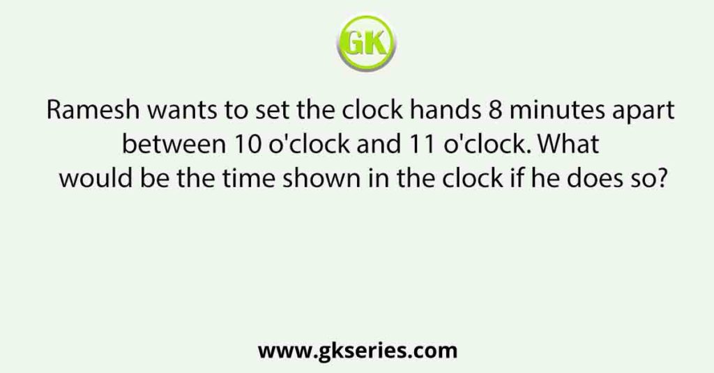 Ramesh wants to set the clock hands 8 minutes apart between 10 o'clock and 11 o'clock. What would be the time shown in the clock if he does so?