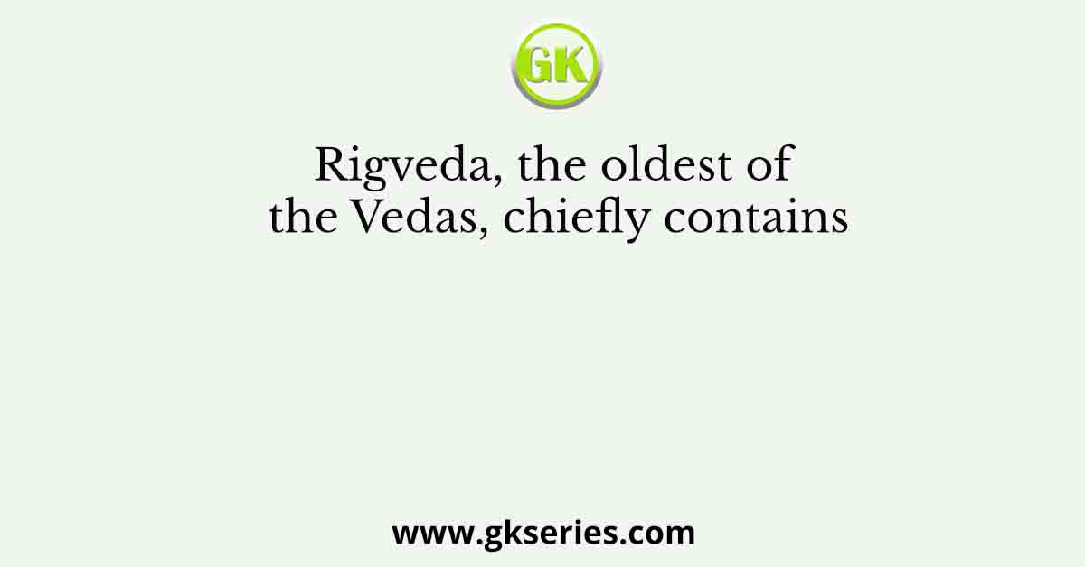 Rigveda, the oldest of the Vedas, chiefly contains