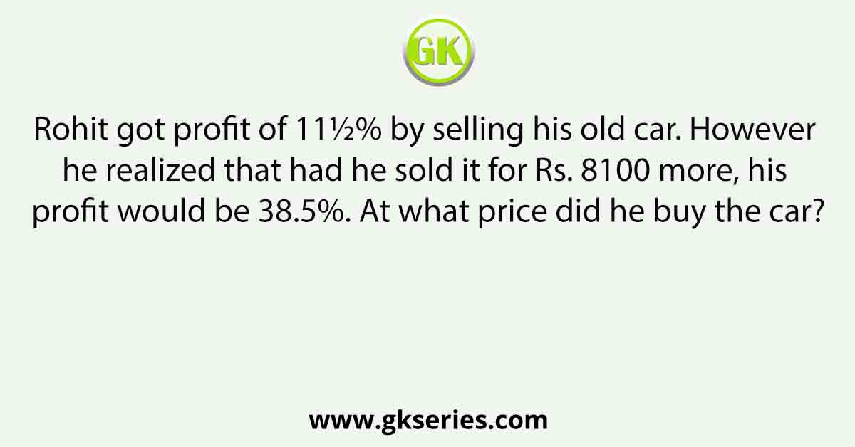 Rohit got profit of 11½% by selling his old car. However he realized that had he sold it for Rs. 8100 more, his profit would be 38.5%. At what price did he buy the car?