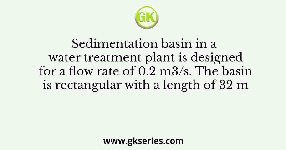 Sedimentation basin in a water treatment plant is designed for a flow rate of 0.2 m3/s. The basin is rectangular with a length of 32 m