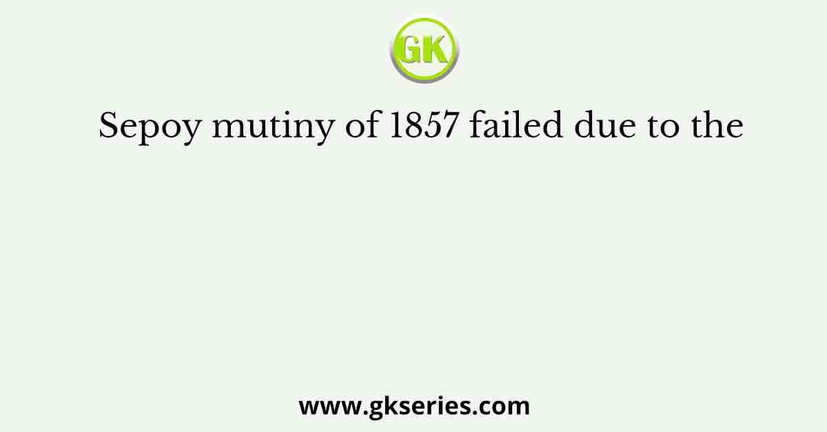 Sepoy mutiny of 1857 failed due to the