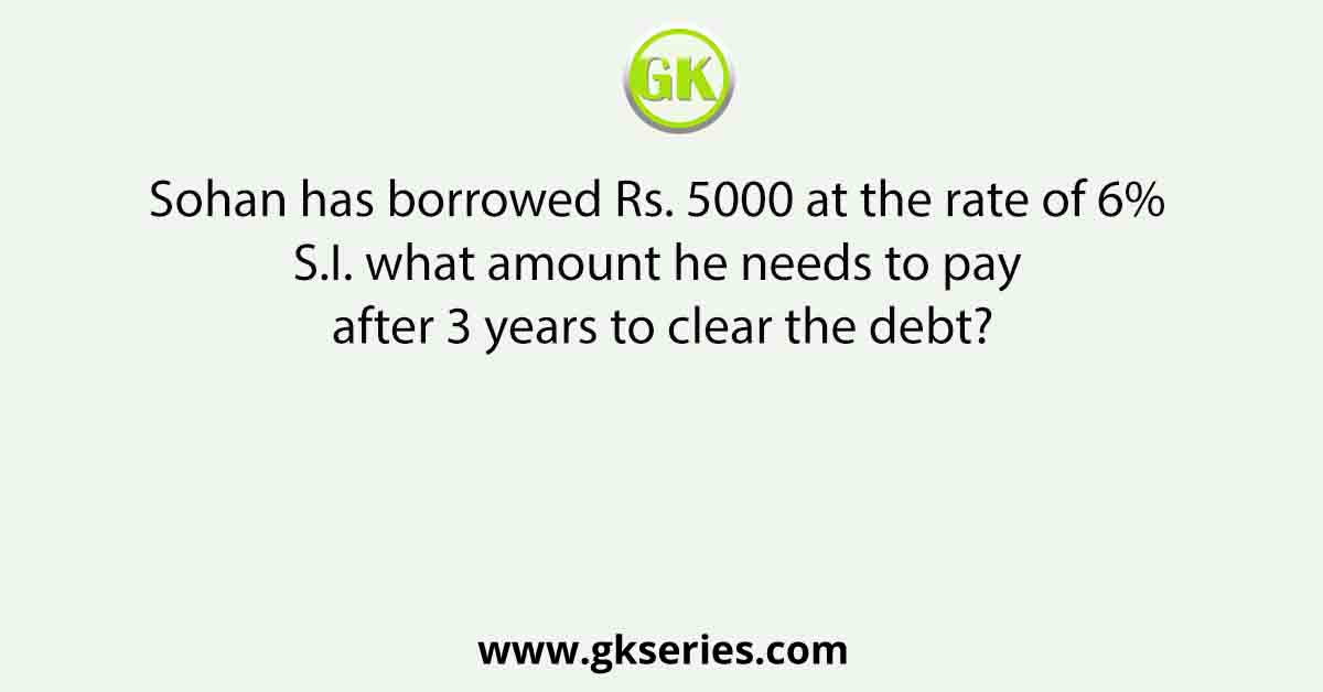 Sohan has borrowed Rs. 5000 at the rate of 6% S.I. what amount he needs to pay after 3 years to clear the debt?
