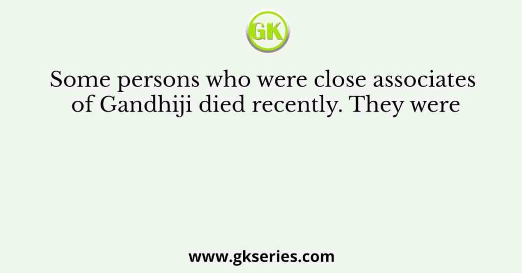 Some persons who were close associates of Gandhiji died recently. They were