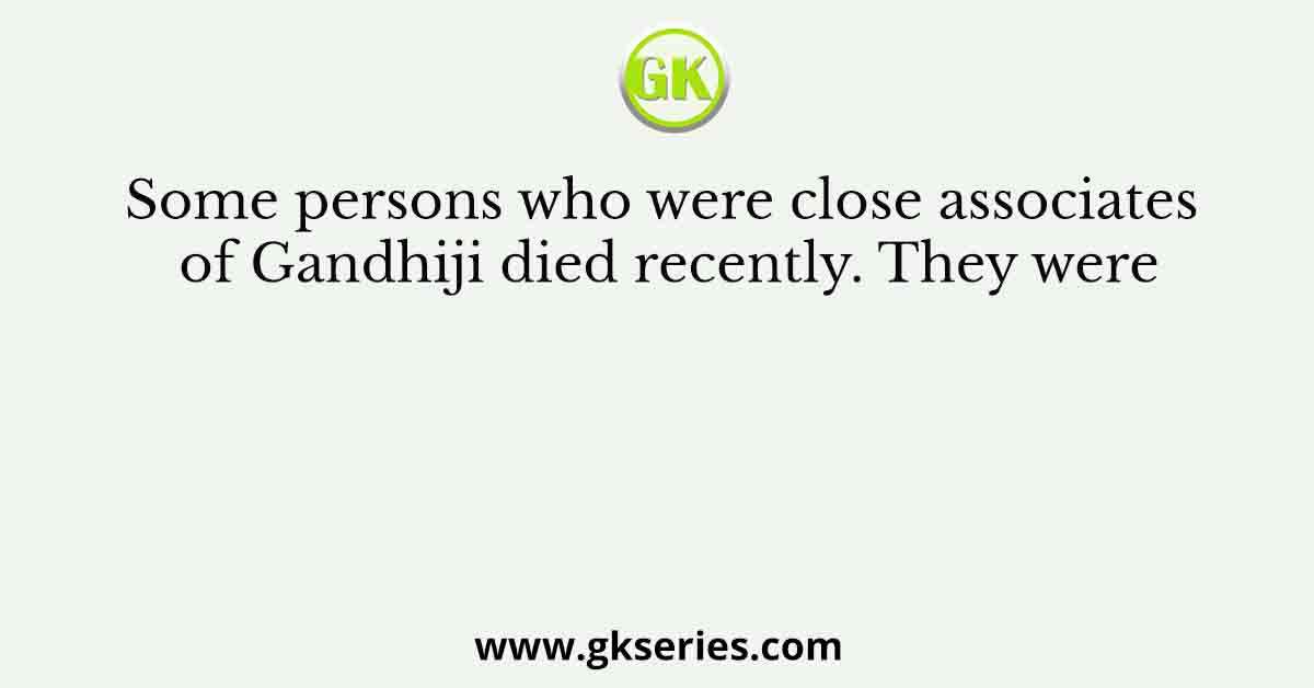 Some persons who were close associates of Gandhiji died recently. They were