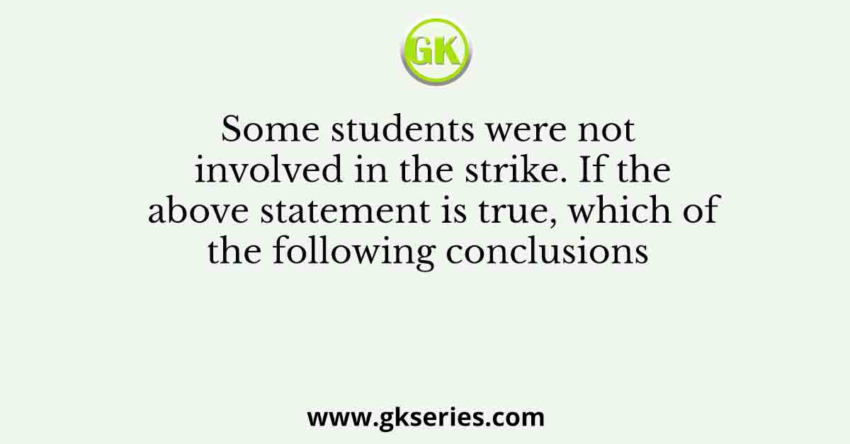 Some students were not involved in the strike. If the above statement is true, which of the following conclusions