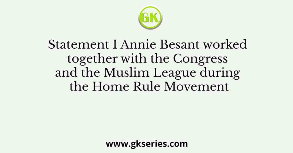 Statement I Annie Besant worked together with the Congress and the Muslim League during the Home Rule Movement