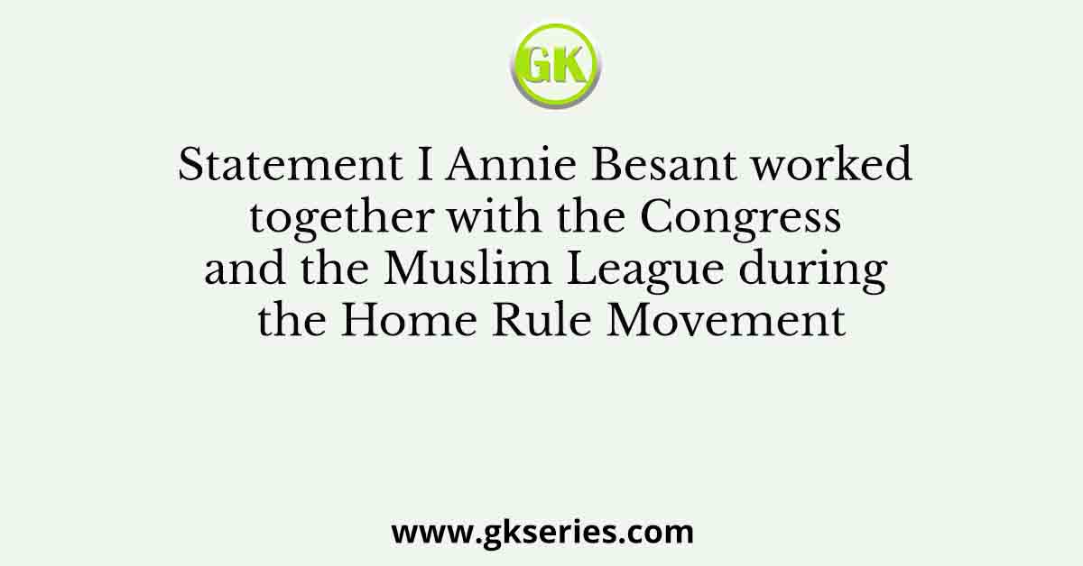 Statement I Annie Besant worked together with the Congress and the Muslim League during the Home Rule Movement