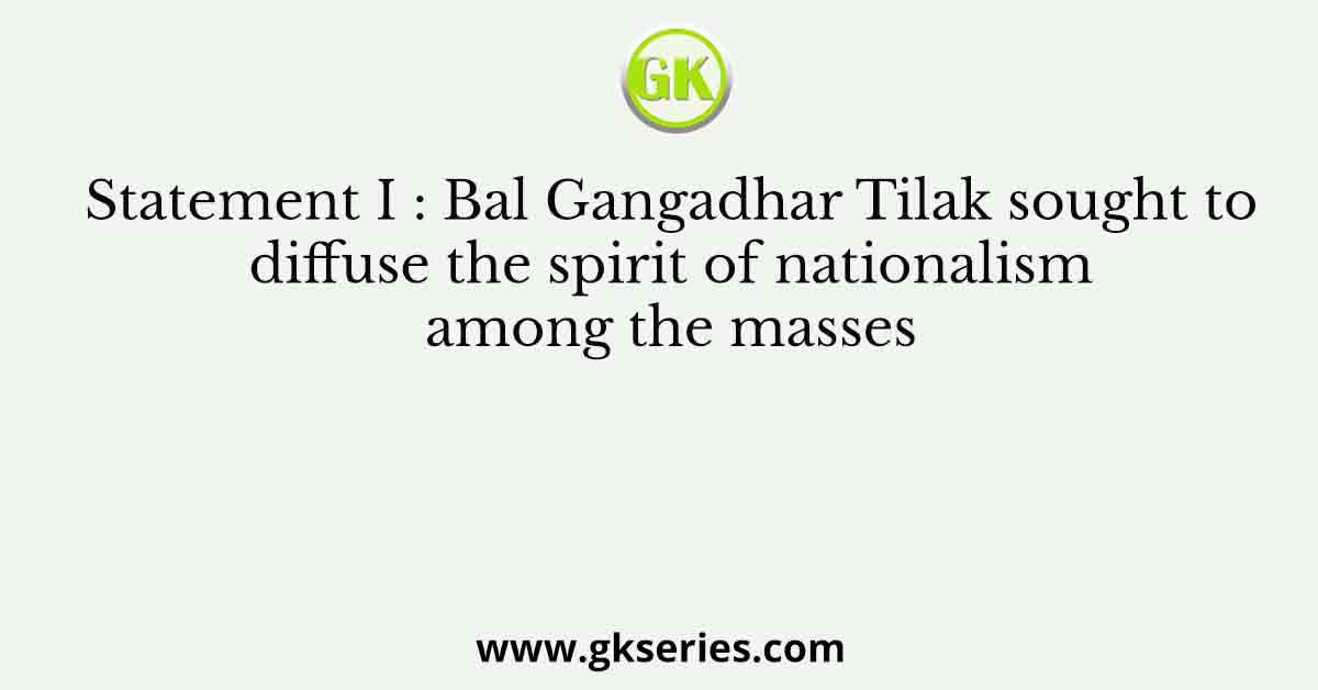 Statement I : Bal Gangadhar Tilak sought to diffuse the spirit of nationalism among the masses