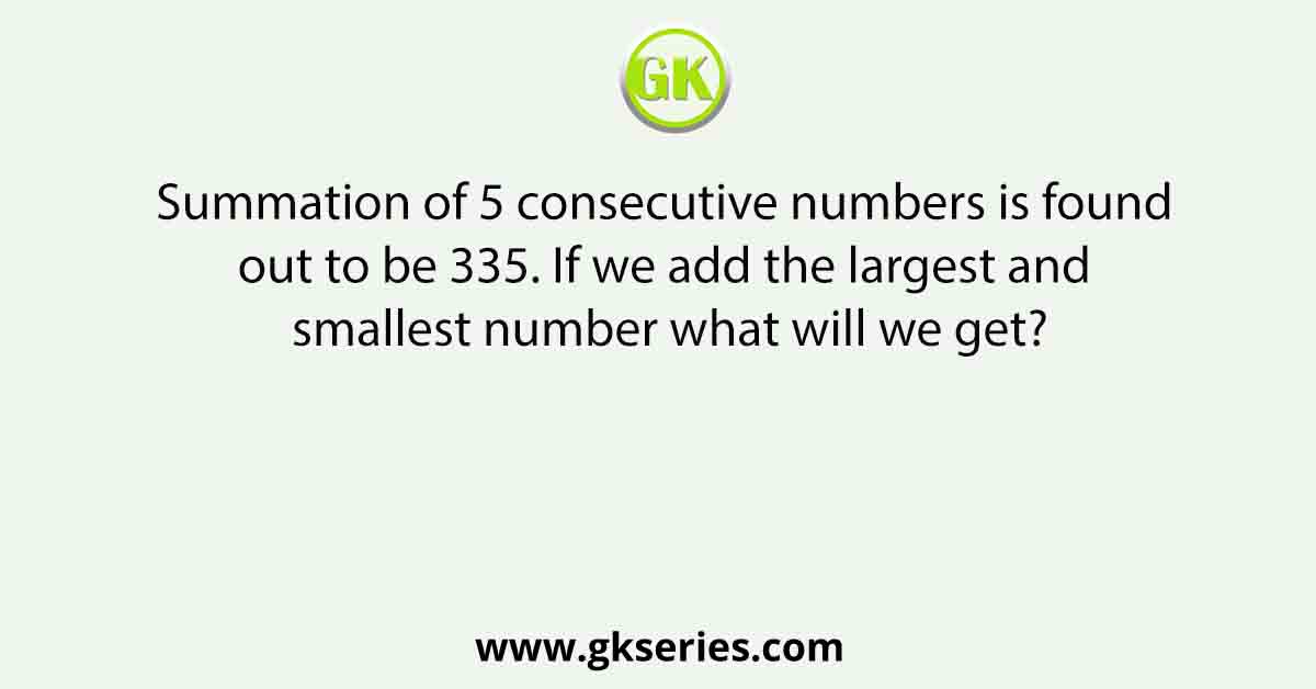 Summation of 5 consecutive numbers is found out to be 335. If we add the largest and smallest number what will we get?