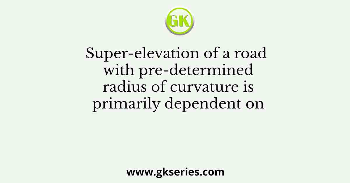 Super-elevation of a road with pre-determined radius of curvature is primarily dependent on