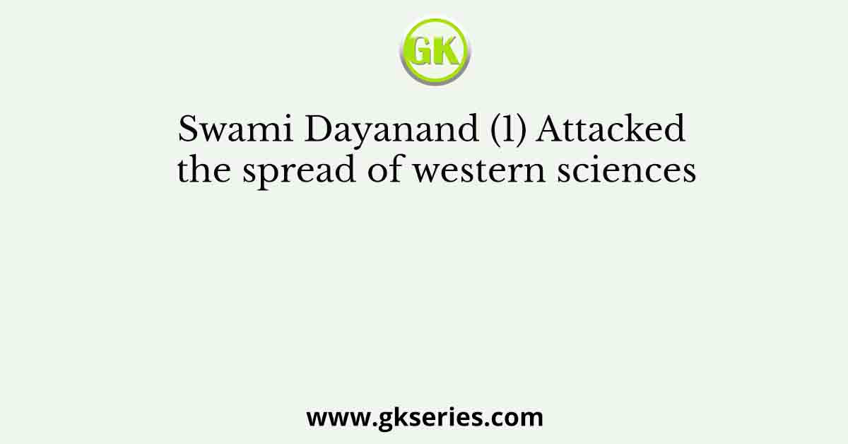 Swami Dayanand (1) Attacked the spread of western sciences